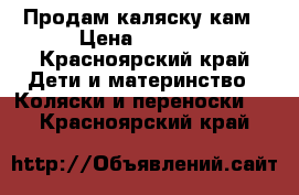 Продам каляску кам › Цена ­ 8 000 - Красноярский край Дети и материнство » Коляски и переноски   . Красноярский край